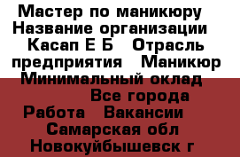 Мастер по маникюру › Название организации ­ Касап Е.Б › Отрасль предприятия ­ Маникюр › Минимальный оклад ­ 15 000 - Все города Работа » Вакансии   . Самарская обл.,Новокуйбышевск г.